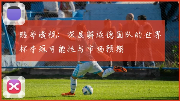 赔率透视：深度解读德国队的世界杯夺冠可能性与市场预期