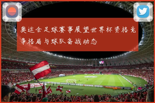奥运会足球赛事展望世界杯资格竞争格局与球队备战动态