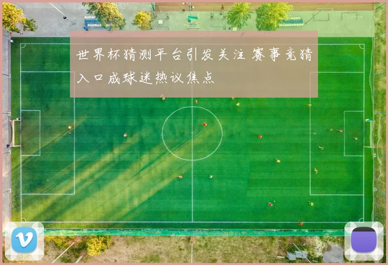 世界杯猜测平台引发关注 赛事竞猜入口成球迷热议焦点