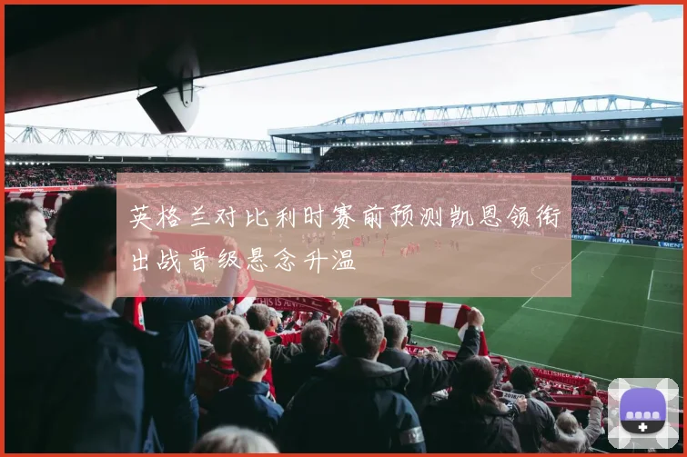 英格兰对比利时赛前预测凯恩领衔出战晋级悬念升温
