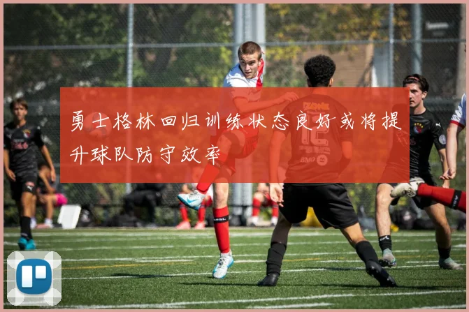 勇士格林回归训练状态良好或将提升球队防守效率