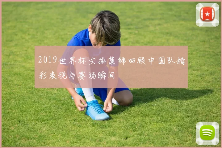2019世界杯女排集锦回顾中国队精彩表现与赛场瞬间