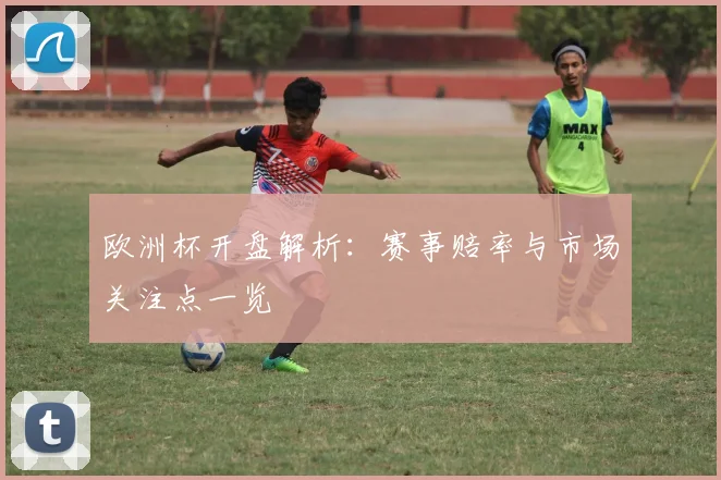 欧洲杯开盘解析:赛事赔率与市场关注点一览