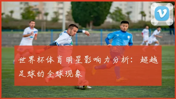 世界杯体育明星影响力分析:超越足球的全球现象