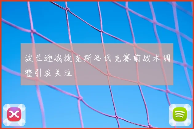 波兰迎战捷克斯洛伐克赛前战术调整引发关注