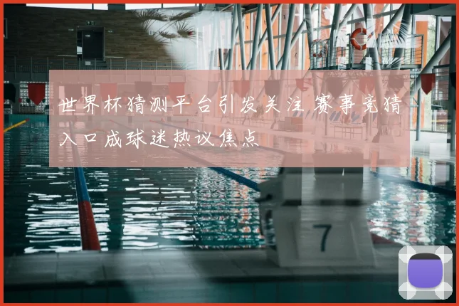 世界杯猜测平台引发关注 赛事竞猜入口成球迷热议焦点