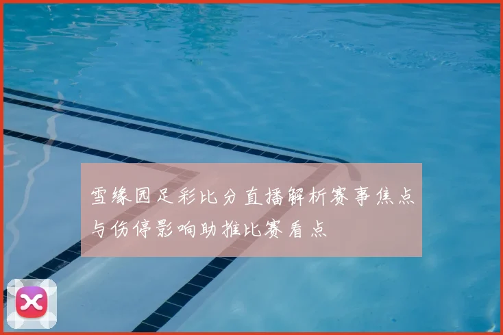 雪缘园足彩比分直播解析赛事焦点与伤停影响助推比赛看点