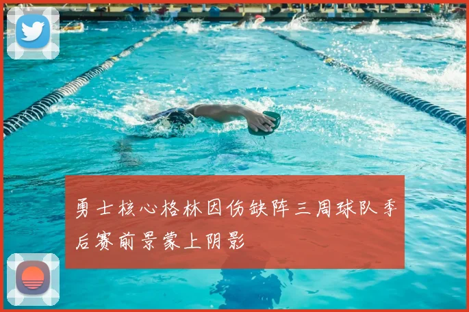 勇士核心格林因伤缺阵三周球队季后赛前景蒙上阴影