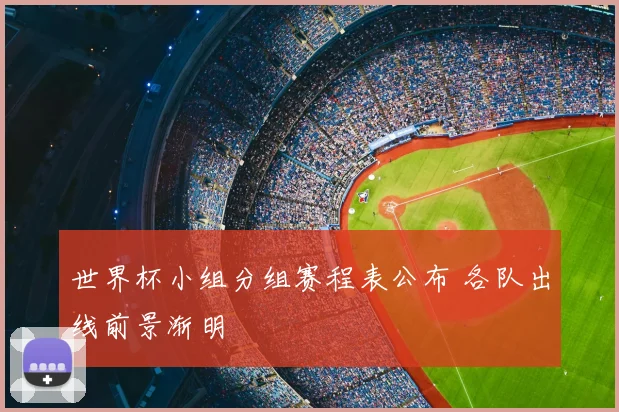 世界杯小组分组赛程表公布 各队出线前景渐明