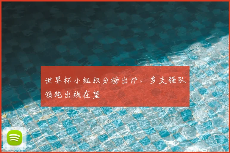 世界杯小组积分榜出炉，多支强队领跑出线在望