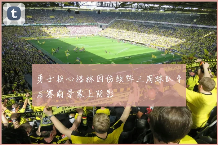 勇士核心格林因伤缺阵三周球队季后赛前景蒙上阴影