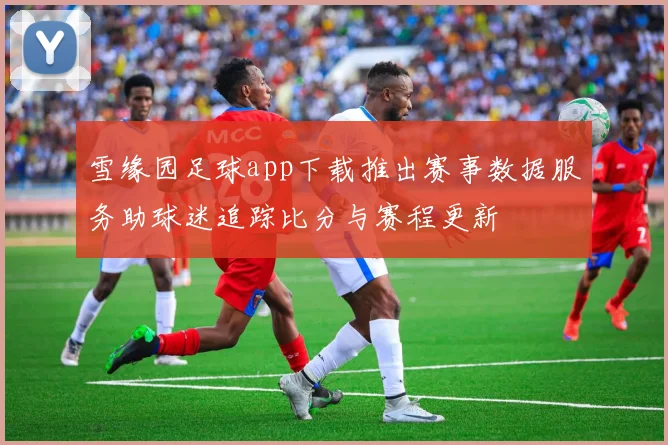 雪缘园足球app下载推出赛事数据服务助球迷追踪比分与赛程更新