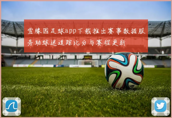 雪缘园足球app下载推出赛事数据服务助球迷追踪比分与赛程更新