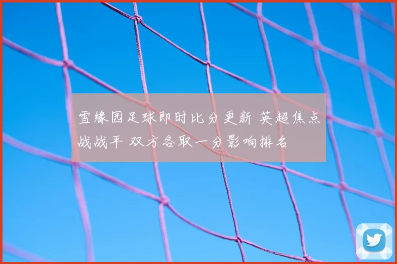 雪缘园足球即时比分更新 英超焦点战战平 双方各取一分影响排名