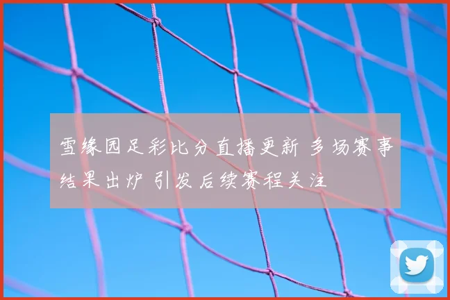 雪缘园足彩比分直播更新 多场赛事结果出炉 引发后续赛程关注