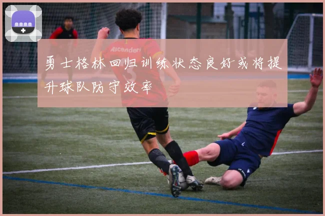 勇士格林回归训练状态良好或将提升球队防守效率