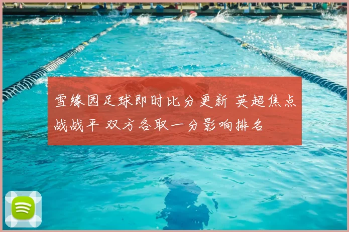 雪缘园足球即时比分更新 英超焦点战战平 双方各取一分影响排名