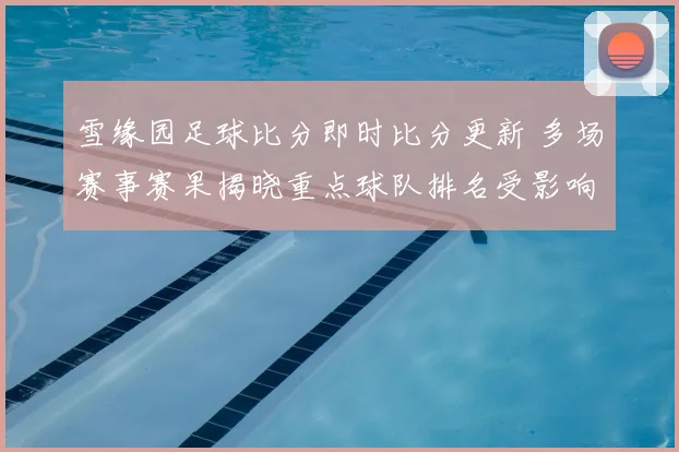 雪缘园足球比分即时比分更新 多场赛事赛果揭晓重点球队排名受影响