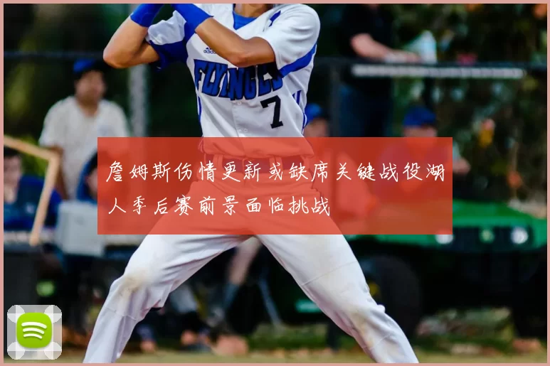 詹姆斯伤情更新或缺席关键战役湖人季后赛前景面临挑战