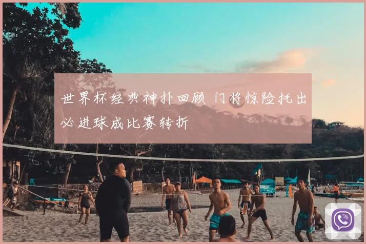 世界杯经典神扑回顾 门将惊险托出必进球成比赛转折