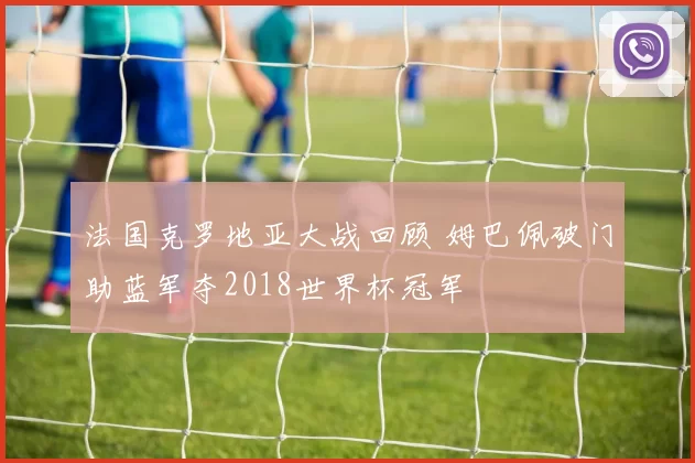 法国克罗地亚大战回顾 姆巴佩破门助蓝军夺2018世界杯冠军