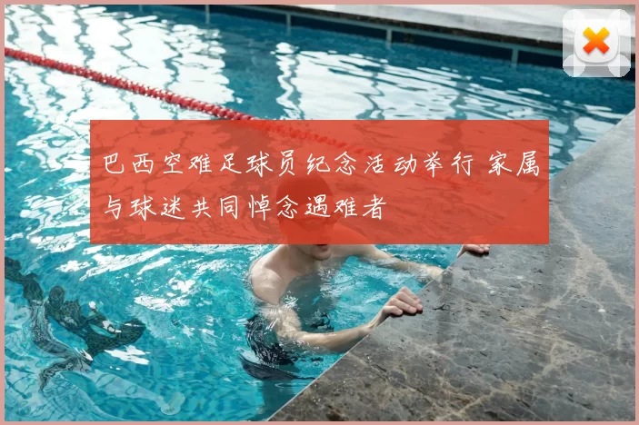 巴西空难足球员纪念活动举行 家属与球迷共同悼念遇难者