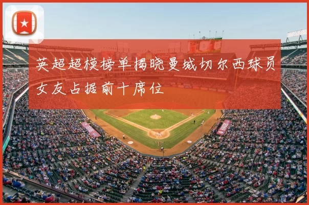 英超超模榜单揭晓曼城切尔西球员女友占据前十席位