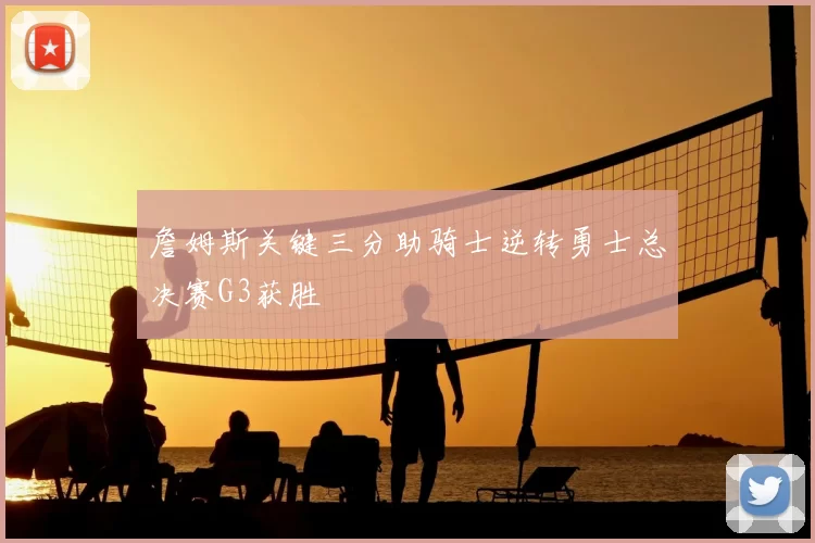 詹姆斯关键三分助骑士逆转勇士总决赛G3获胜