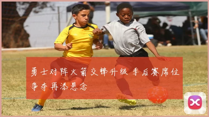 勇士对阵火箭交锋升级 季后赛席位争夺再添悬念