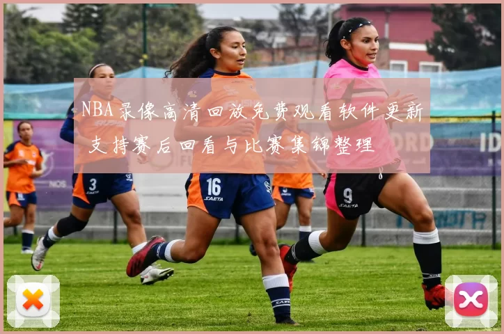NBA录像高清回放免费观看软件更新 支持赛后回看与比赛集锦整理