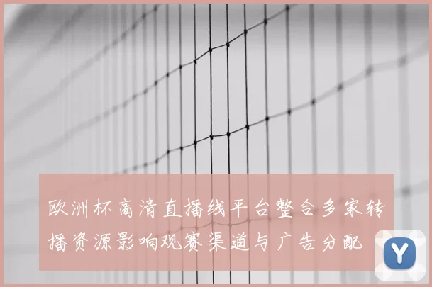 欧洲杯高清直播线平台整合多家转播资源影响观赛渠道与广告分配