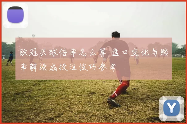 欧冠买球倍率怎么算 盘口变化与赔率解读成投注技巧参考