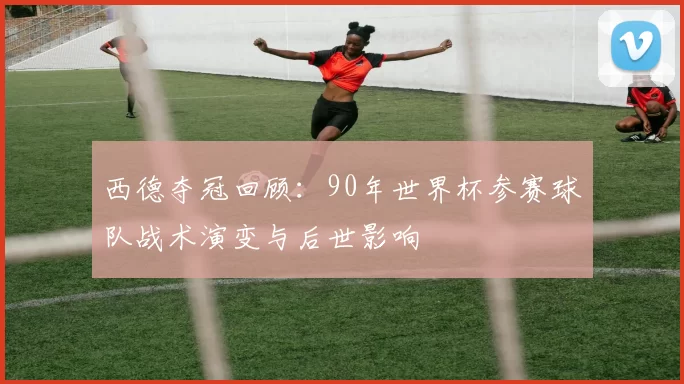 西德夺冠回顾：90年世界杯参赛球队战术演变与后世影响