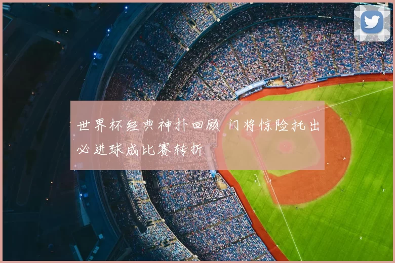 世界杯经典神扑回顾 门将惊险托出必进球成比赛转折