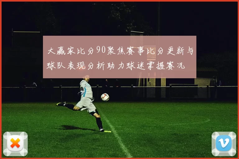 大赢家比分90聚焦赛事比分更新与球队表现分析助力球迷掌握赛况