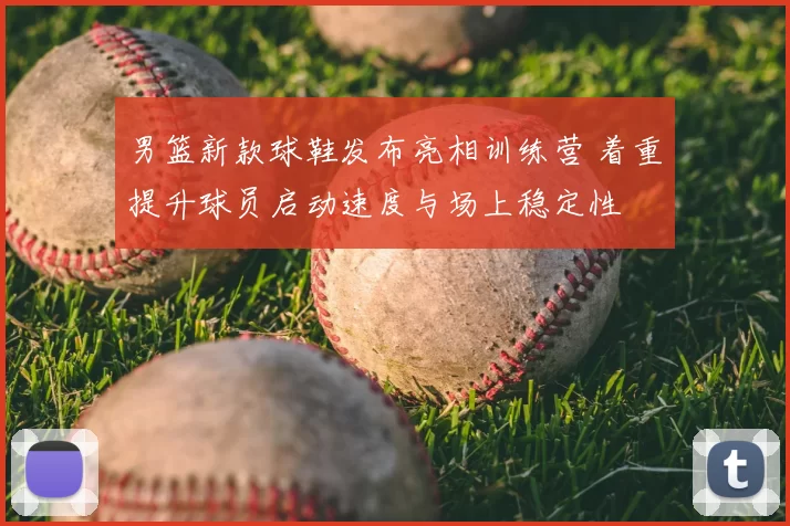 男篮新款球鞋发布亮相训练营 着重提升球员启动速度与场上稳定性