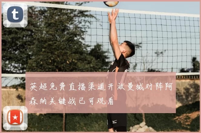 英超免费直播渠道开放曼城对阵阿森纳关键战已可观看