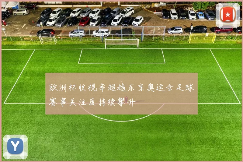 欧洲杯收视率超越东京奥运会足球赛事关注度持续攀升