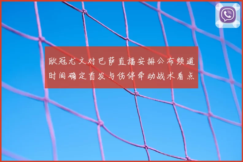 欧冠尤文对巴萨直播安排公布频道时间确定首发与伤停牵动战术看点