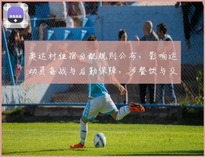 奥运村住宿分配规则公布，影响运动员备战与后勤保障，涉餐饮与交通安排