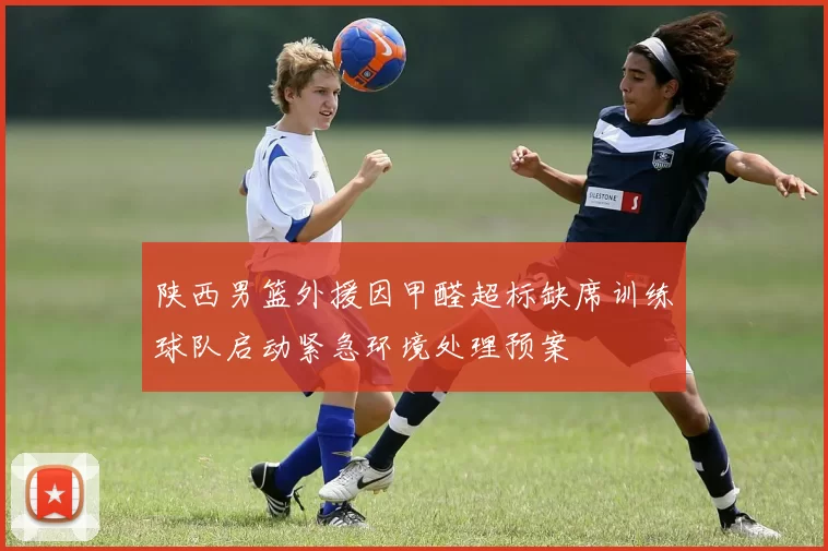陕西男篮外援因甲醛超标缺席训练球队启动紧急环境处理预案