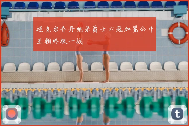 迈克尔乔丹绝杀爵士六冠加冕公牛王朝终极一战