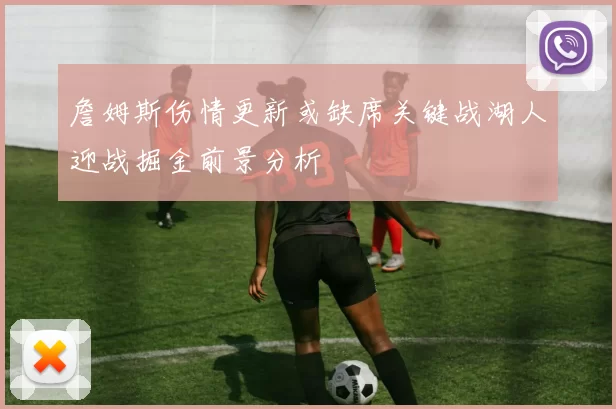 詹姆斯伤情更新或缺席关键战湖人迎战掘金前景分析