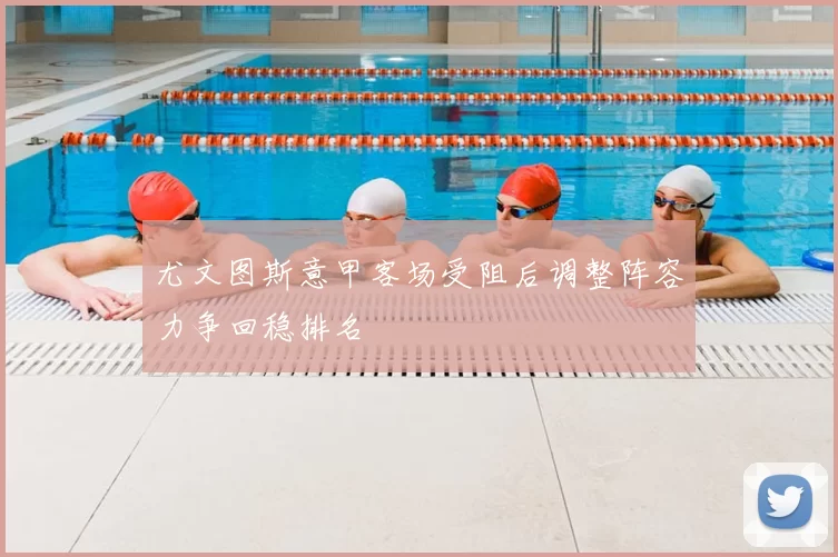 尤文图斯意甲客场受阻后调整阵容力争回稳排名