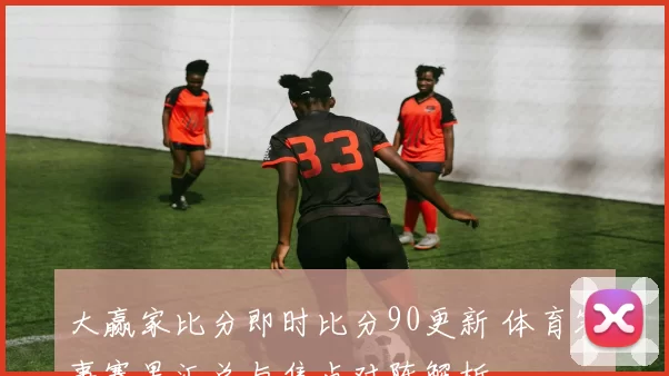 大赢家比分即时比分90更新 体育赛事赛果汇总与焦点对阵解析