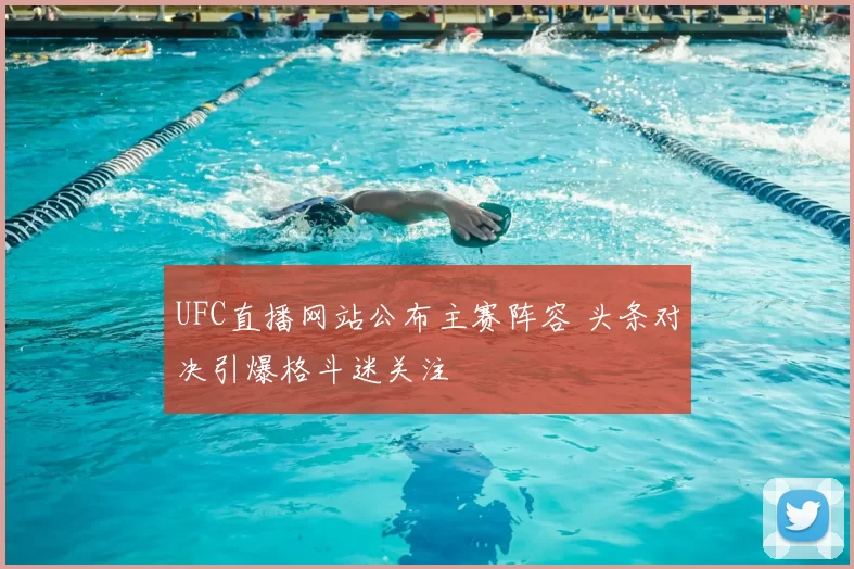 UFC直播网站公布主赛阵容 头条对决引爆格斗迷关注