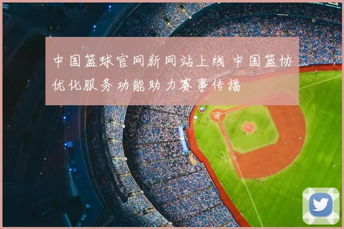 中国篮球官网新网站上线 中国篮协优化服务功能助力赛事传播