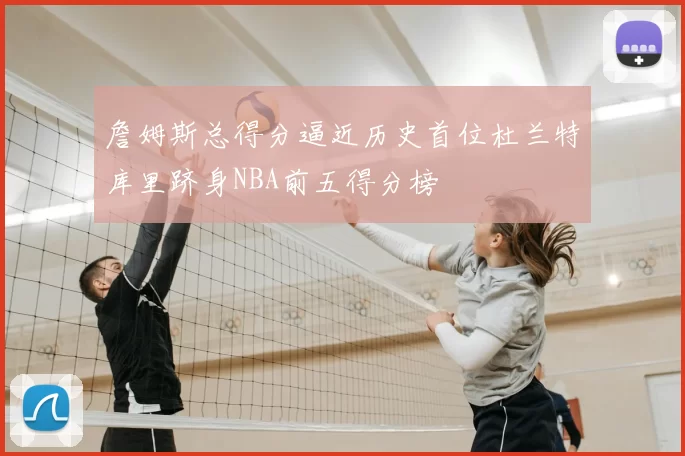 詹姆斯总得分逼近历史首位杜兰特库里跻身NBA前五得分榜