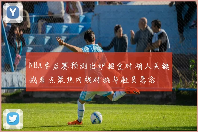 NBA季后赛预测出炉掘金对湖人关键战看点聚焦内线对抗与胜负悬念