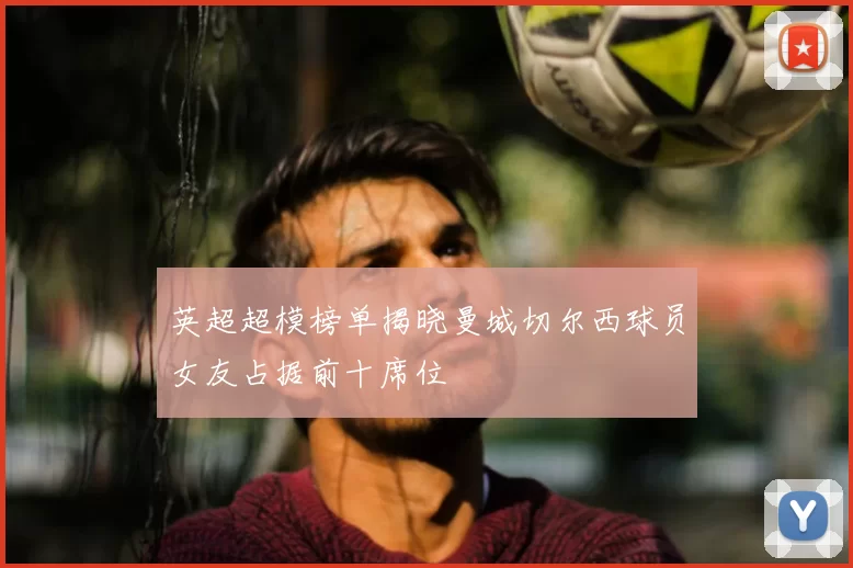 英超超模榜单揭晓曼城切尔西球员女友占据前十席位